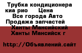 Трубка кондиционера киа рио 3 › Цена ­ 4 500 - Все города Авто » Продажа запчастей   . Ханты-Мансийский,Ханты-Мансийск г.